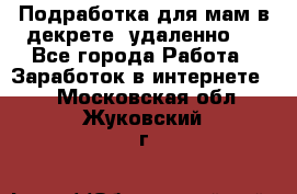 Подработка для мам в декрете (удаленно)  - Все города Работа » Заработок в интернете   . Московская обл.,Жуковский г.